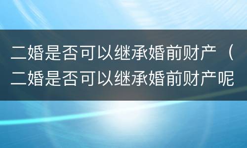 二婚是否可以继承婚前财产（二婚是否可以继承婚前财产呢）