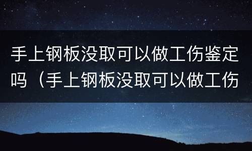 手上钢板没取可以做工伤鉴定吗（手上钢板没取可以做工伤鉴定吗视频）