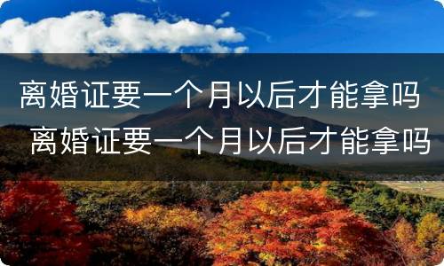离婚证要一个月以后才能拿吗 离婚证要一个月以后才能拿吗