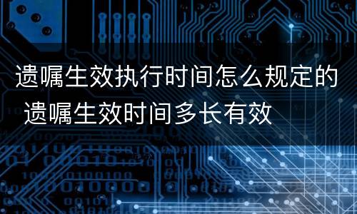 遗嘱生效执行时间怎么规定的 遗嘱生效时间多长有效
