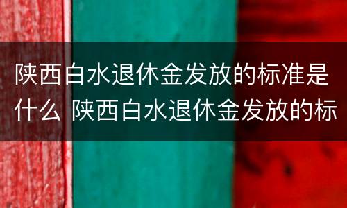 陕西白水退休金发放的标准是什么 陕西白水退休金发放的标准是什么呢