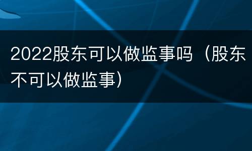 2022股东可以做监事吗（股东不可以做监事）