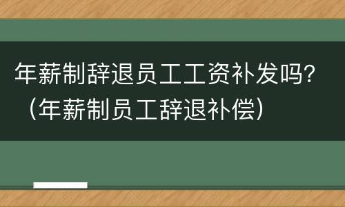 年薪制辞退员工工资补发吗？（年薪制员工辞退补偿）