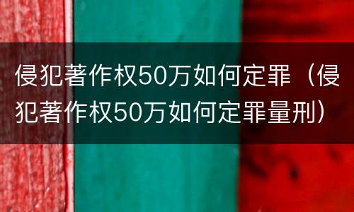 侵犯著作权50万如何定罪（侵犯著作权50万如何定罪量刑）