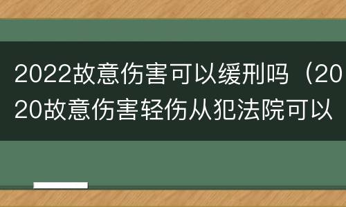 2022故意伤害可以缓刑吗（2020故意伤害轻伤从犯法院可以免除刑罚吗）