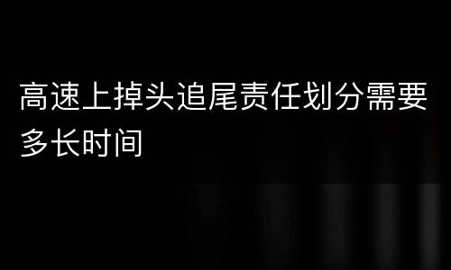 高速上掉头追尾责任划分需要多长时间
