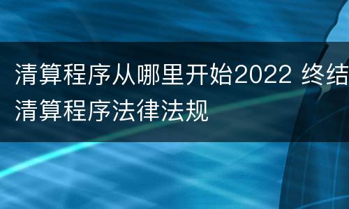 清算程序从哪里开始2022 终结清算程序法律法规