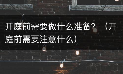 开庭前需要做什么准备？（开庭前需要注意什么）