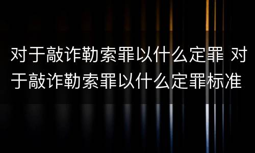 对于敲诈勒索罪以什么定罪 对于敲诈勒索罪以什么定罪标准