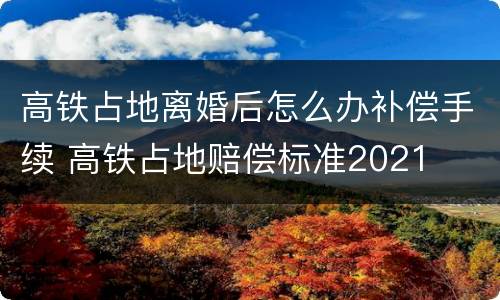 高铁占地离婚后怎么办补偿手续 高铁占地赔偿标准2021