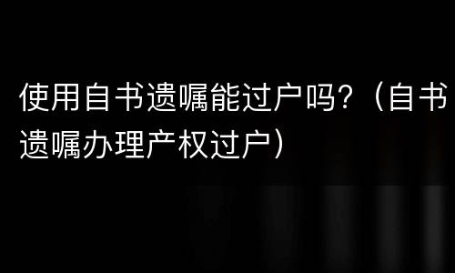 使用自书遗嘱能过户吗?（自书遗嘱办理产权过户）