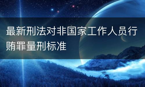 最新刑法对非国家工作人员行贿罪量刑标准