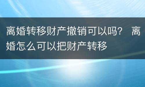 离婚转移财产撤销可以吗？ 离婚怎么可以把财产转移