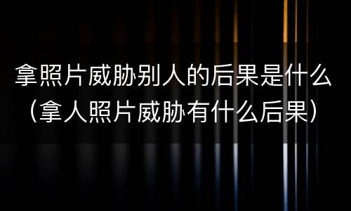 拿照片威胁别人的后果是什么（拿人照片威胁有什么后果）
