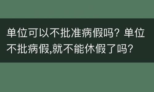 单位可以不批准病假吗? 单位不批病假,就不能休假了吗?