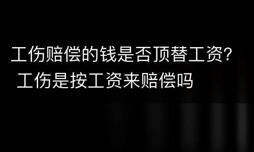 工伤赔偿的钱是否顶替工资？ 工伤是按工资来赔偿吗