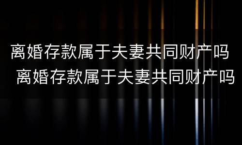 离婚存款属于夫妻共同财产吗 离婚存款属于夫妻共同财产吗