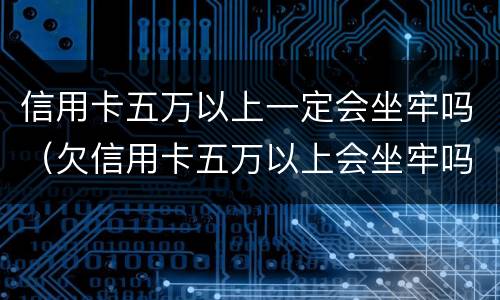信用卡五万以上一定会坐牢吗（欠信用卡五万以上会坐牢吗）