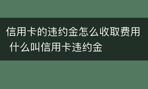 信用卡的违约金怎么收取费用 什么叫信用卡违约金