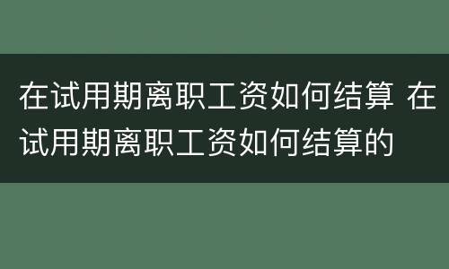 在试用期离职工资如何结算 在试用期离职工资如何结算的