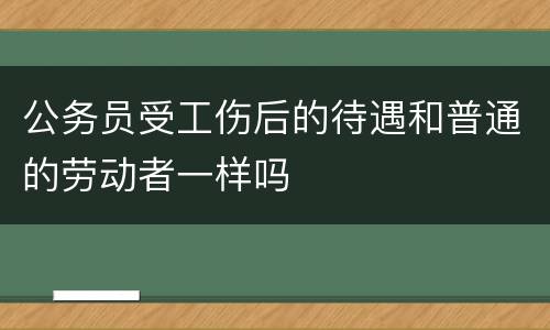 公务员受工伤后的待遇和普通的劳动者一样吗