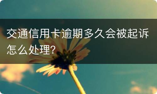 交通信用卡逾期多久会被起诉怎么处理？