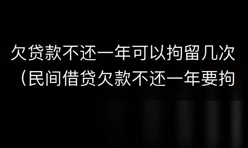 欠贷款不还一年可以拘留几次（民间借贷欠款不还一年要拘留几天）
