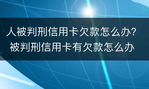 人被判刑信用卡欠款怎么办？ 被判刑信用卡有欠款怎么办