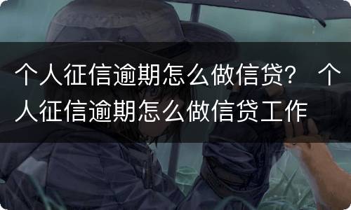 个人征信逾期怎么做信贷？ 个人征信逾期怎么做信贷工作