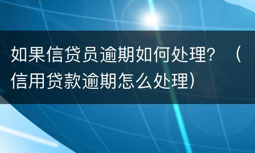 如果信贷员逾期如何处理？（信用贷款逾期怎么处理）