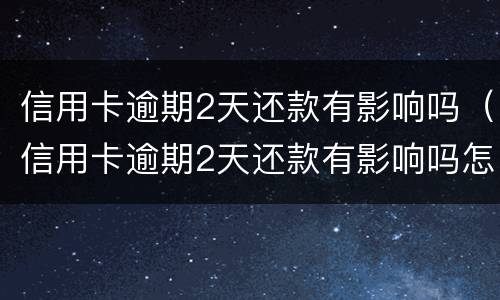 信用卡逾期2天还款有影响吗（信用卡逾期2天还款有影响吗怎么办）
