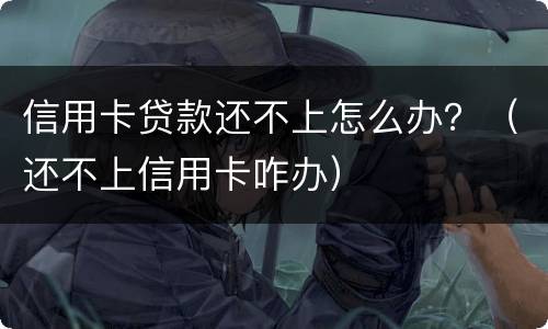 信用卡贷款还不上怎么办？（还不上信用卡咋办）