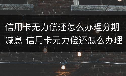 信用卡无力偿还怎么办理分期减息 信用卡无力偿还怎么办理分期减息业务