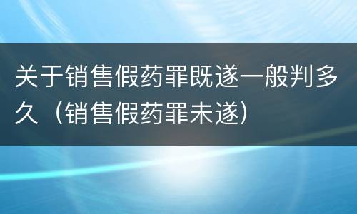 关于销售假药罪既遂一般判多久（销售假药罪未遂）