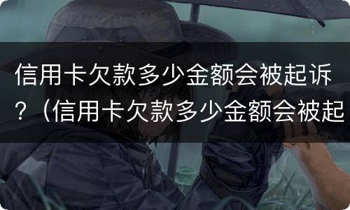 信用卡欠款多少金额会被起诉?（信用卡欠款多少金额会被起诉成功）