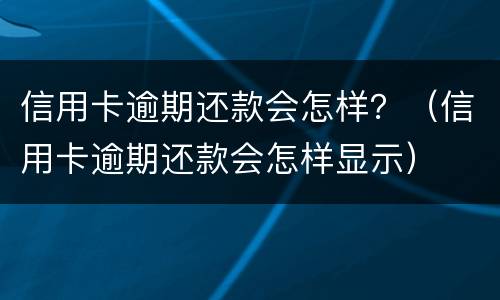 信用卡逾期还款会怎样？（信用卡逾期还款会怎样显示）