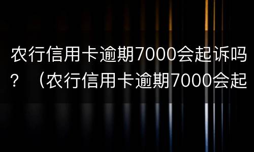 农行信用卡逾期7000会起诉吗？（农行信用卡逾期7000会起诉吗知乎）