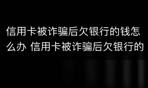 信用卡被诈骗后欠银行的钱怎么办 信用卡被诈骗后欠银行的钱怎么办理