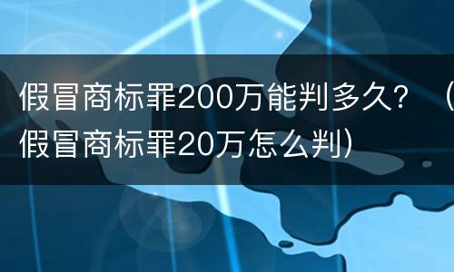 假冒商标罪200万能判多久？（假冒商标罪20万怎么判）