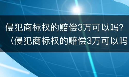 侵犯商标权的赔偿3万可以吗？（侵犯商标权的赔偿3万可以吗判几年）