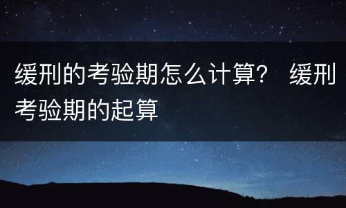 缓刑的考验期怎么计算？ 缓刑考验期的起算