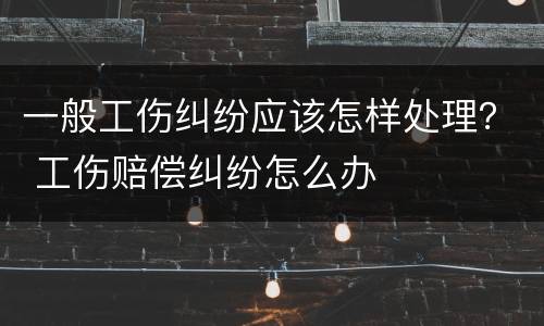 一般工伤纠纷应该怎样处理？ 工伤赔偿纠纷怎么办