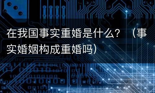 在我国事实重婚是什么？（事实婚姻构成重婚吗）