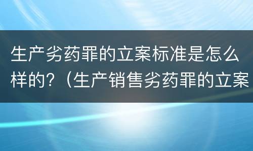 生产劣药罪的立案标准是怎么样的?（生产销售劣药罪的立案标准）