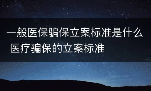 一般医保骗保立案标准是什么 医疗骗保的立案标准