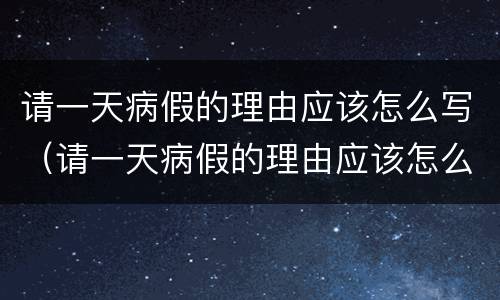 请一天病假的理由应该怎么写（请一天病假的理由应该怎么写呢）