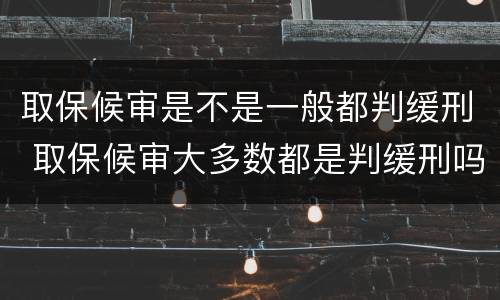 取保候审是不是一般都判缓刑 取保候审大多数都是判缓刑吗