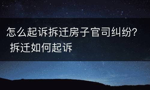 怎么起诉拆迁房子官司纠纷？ 拆迁如何起诉