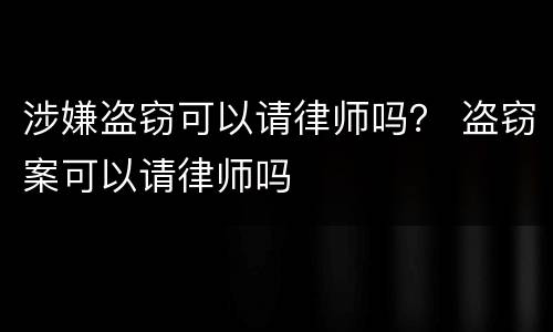 涉嫌盗窃可以请律师吗？ 盗窃案可以请律师吗