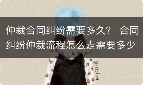 仲裁合同纠纷需要多久？ 合同纠纷仲裁流程怎么走需要多少天